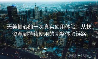 天美糖心的一次真实使用体验：从找资源到持续使用的完整体验链路