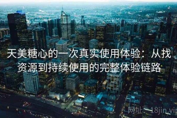 天美糖心的一次真实使用体验：从找资源到持续使用的完整体验链路