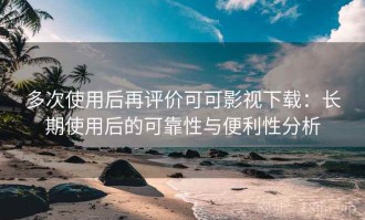 多次使用后再评价可可影视下载：长期使用后的可靠性与便利性分析
