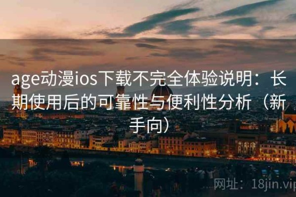 age动漫ios下载不完全体验说明：长期使用后的可靠性与便利性分析（新手向）