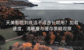 天美影院到底适不适合长期用？加载速度、清晰度与缓存策略观察