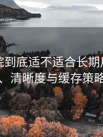 天美影院到底适不适合长期用？加载速度、清晰度与缓存策略观察