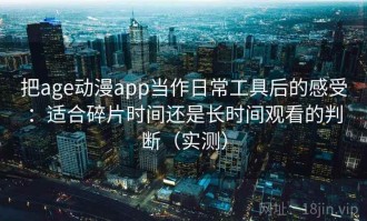 把age动漫app当作日常工具后的感受：适合碎片时间还是长时间观看的判断（实测）