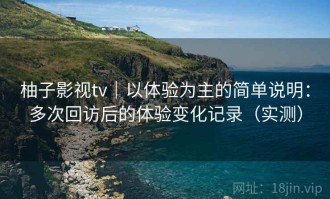 柚子影视tv｜以体验为主的简单说明：多次回访后的体验变化记录（实测）