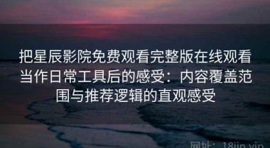 把星辰影院免费观看完整版在线观看当作日常工具后的感受：内容覆盖范围与推荐逻辑的直观感受