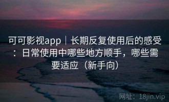 可可影视app｜长期反复使用后的感受：日常使用中哪些地方顺手，哪些需要适应（新手向）