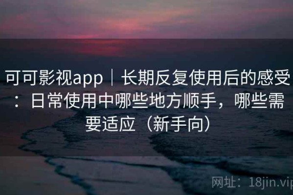 可可影视app｜长期反复使用后的感受：日常使用中哪些地方顺手，哪些需要适应（新手向）