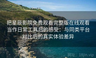 把星辰影院免费观看完整版在线观看当作日常工具后的感受：与同类平台对比后的真实体验差异