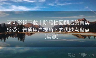 可可影视下载｜阶段性回顾后的真实感受：普通用户视角下的优缺点盘点（实测）