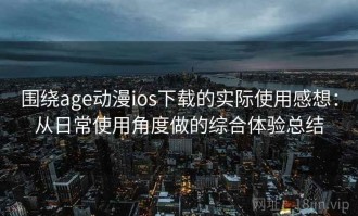 围绕age动漫ios下载的实际使用感想：从日常使用角度做的综合体验总结