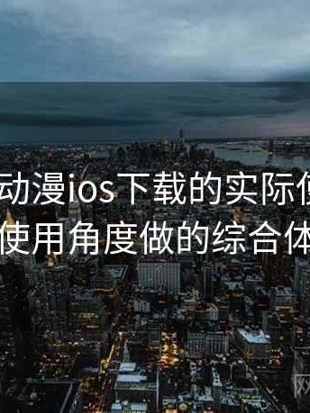 围绕age动漫ios下载的实际使用感想：从日常使用角度做的综合体验总结
