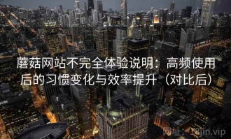 蘑菇网站不完全体验说明：高频使用后的习惯变化与效率提升（对比后）