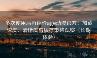 多次使用后再评价age动漫官方：加载速度、清晰度与缓存策略观察（长期体验）