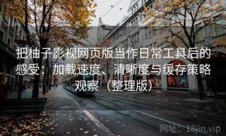 把柚子影视网页版当作日常工具后的感受：加载速度、清晰度与缓存策略观察（整理版）