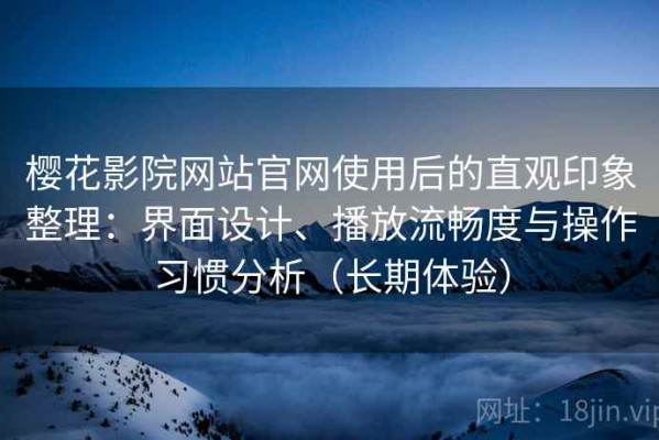 樱花影院网站官网使用后的直观印象整理：界面设计、播放流畅度与操作习惯分析（长期体验）