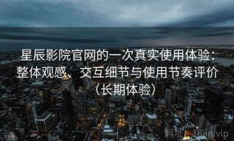 星辰影院官网的一次真实使用体验：整体观感、交互细节与使用节奏评价（长期体验）