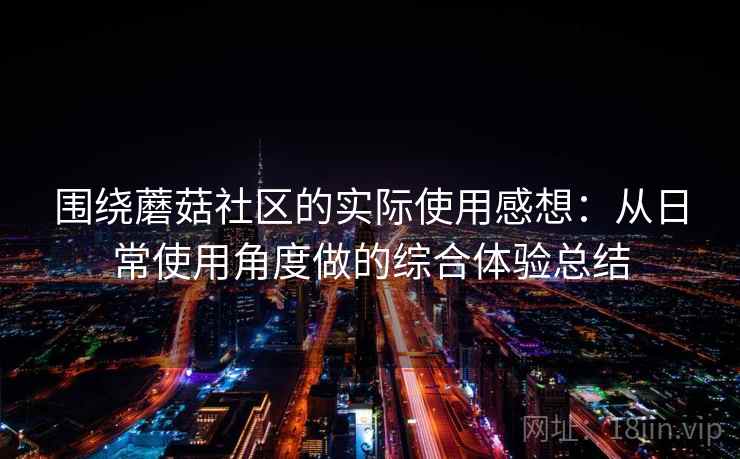 围绕蘑菇社区的实际使用感想：从日常使用角度做的综合体验总结