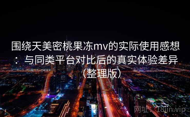 围绕天美密桃果冻mv的实际使用感想：与同类平台对比后的真实体验差异（整理版）