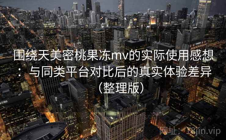 围绕天美密桃果冻mv的实际使用感想：与同类平台对比后的真实体验差异（整理版）