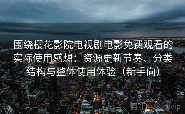 围绕樱花影院电视剧电影免费观看的实际使用感想：资源更新节奏、分类结构与整体使用体验（新手向）
