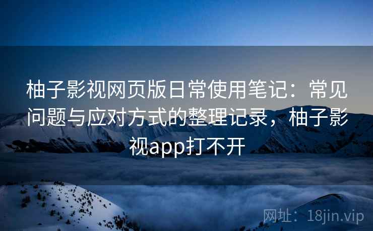 柚子影视网页版日常使用笔记:常见问题与应对方式的整理记录,柚子影视app打不开 柚子影视网页版日常使用笔记:常见问题与应对方式的整理记录,柚子影视app打不开