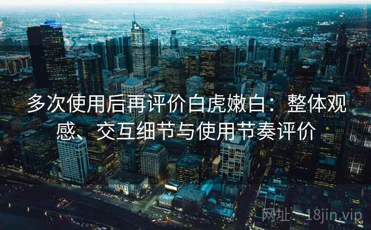 多次使用后再评价白虎嫩白：整体观感、交互细节与使用节奏评价