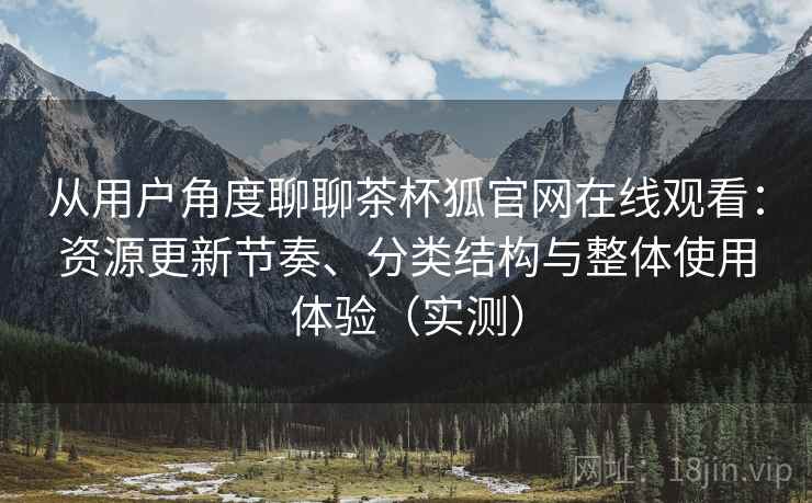 从用户角度聊聊茶杯狐官网在线观看：资源更新节奏、分类结构与整体使用体验（实测）