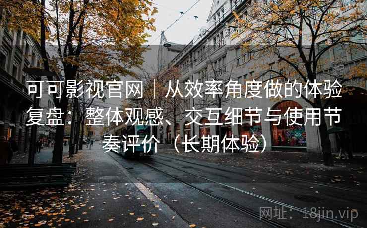 可可影视官网|从效率角度做的体验复盘:整体观感、交互细节与使用节奏评价(长期体验) 可可影视官网|从效率角度做的体验复盘:整体观感、交互细节与使用节奏评价(长期体验)