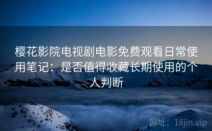 樱花影院电视剧电影免费观看日常使用笔记:是否值得收藏长期使用的个人判断 樱花影院电视剧电影免费观看日常使用笔记:是否值得收藏长期使用的个人判断