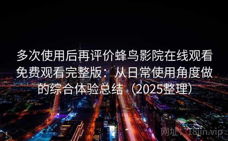 多次使用后再评价蜂鸟影院在线观看免费观看完整版：从日常使用角度做的综合体验总结（2025整理）