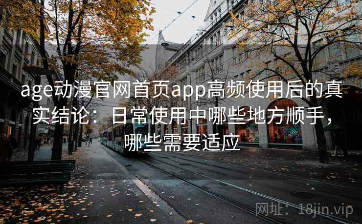 age动漫官网首页app高频使用后的真实结论:日常使用中哪些地方顺手,哪些需要适应 age动漫官网首页app高频使用后的真实结论:日常使用中哪些地方顺手,哪些需要适应