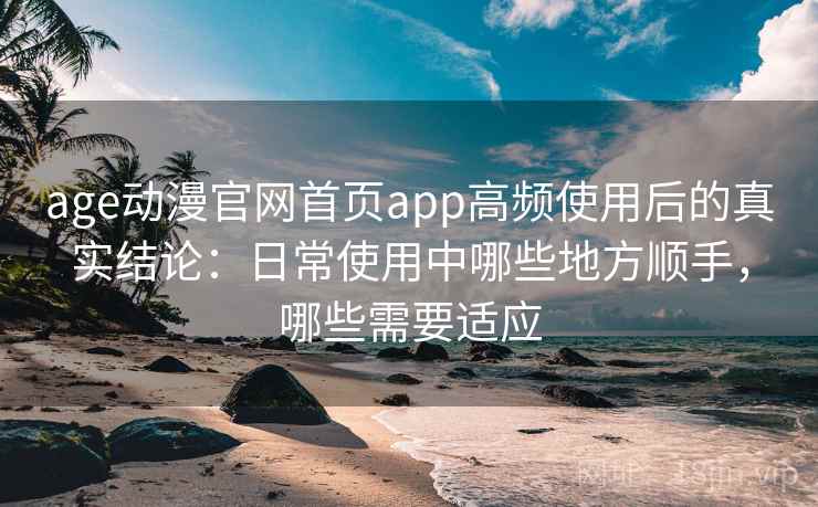 age动漫官网首页app高频使用后的真实结论:日常使用中哪些地方顺手,哪些需要适应 age动漫官网首页app高频使用后的真实结论:日常使用中哪些地方顺手,哪些需要适应