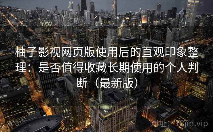 柚子影视网页版使用后的直观印象整理:是否值得收藏长期使用的个人判断(最新版) 柚子影视网页版使用后的直观印象整理:是否值得收藏长期使用的个人判断(最新版)