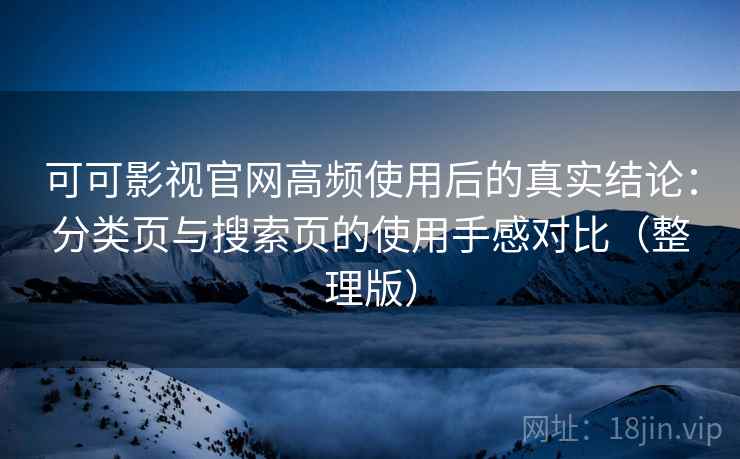 可可影视官网高频使用后的真实结论:分类页与搜索页的使用手感对比(整理版) 可可影视官网高频使用后的真实结论:分类页与搜索页的使用手感对比(整理版)