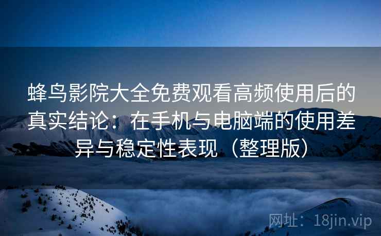 蜂鸟影院大全免费观看高频使用后的真实结论：在手机与电脑端的使用差异与稳定性表现（整理版）
