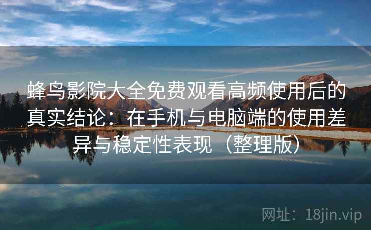 蜂鸟影院大全免费观看高频使用后的真实结论：在手机与电脑端的使用差异与稳定性表现（整理版）