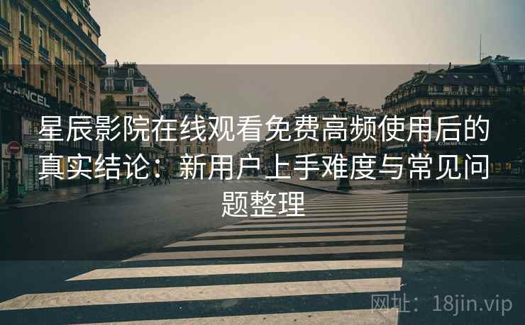 星辰影院在线观看免费高频使用后的真实结论:新用户上手难度与常见问题整理 星辰影院在线观看免费高频使用后的真实结论:新用户上手难度与常见问题整理