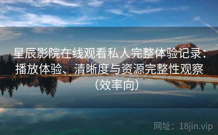星辰影院在线观看私人完整体验记录：播放体验、清晰度与资源完整性观察（效率向）