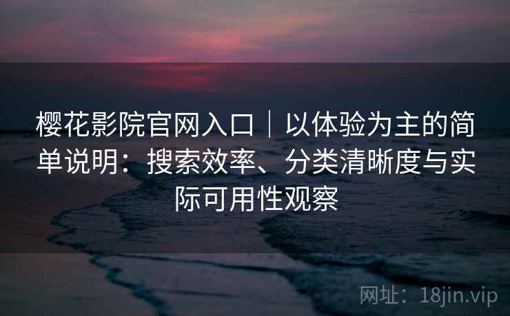 樱花影院官网入口｜以体验为主的简单说明：搜索效率、分类清晰度与实际可用性观察