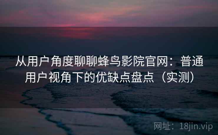 从用户角度聊聊蜂鸟影院官网：普通用户视角下的优缺点盘点（实测）