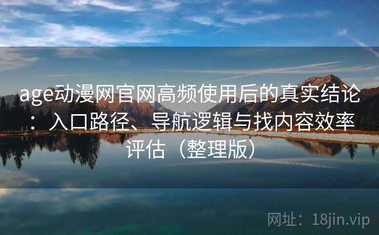 age动漫网官网高频使用后的真实结论：入口路径、导航逻辑与找内容效率评估（整理版）