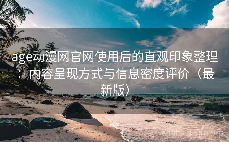 age动漫网官网使用后的直观印象整理：内容呈现方式与信息密度评价（最新版）