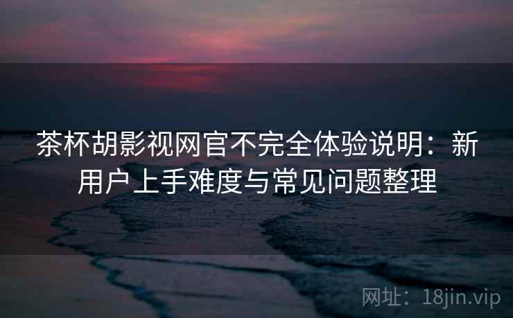 茶杯胡影视网官不完全体验说明:新用户上手难度与常见问题整理 茶杯胡影视网官不完全体验说明:新用户上手难度与常见问题整理