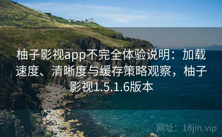 柚子影视app不完全体验说明:加载速度、清晰度与缓存策略观察,柚子影视1.5.1.6版本 柚子影视app不完全体验说明:加载速度、清晰度与缓存策略观察,柚子影视1.5.1.6版本