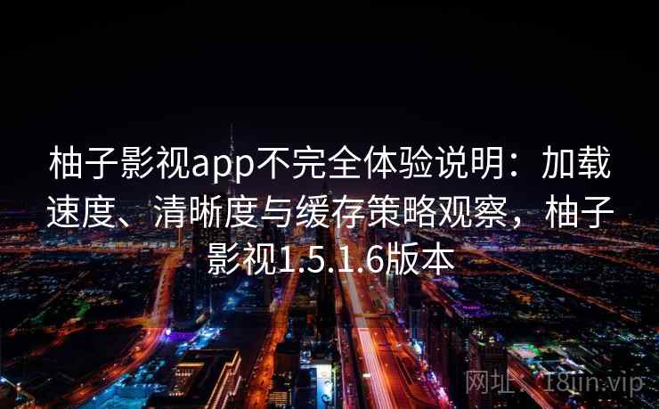 柚子影视app不完全体验说明:加载速度、清晰度与缓存策略观察,柚子影视1.5.1.6版本 柚子影视app不完全体验说明:加载速度、清晰度与缓存策略观察,柚子影视1.5.1.6版本