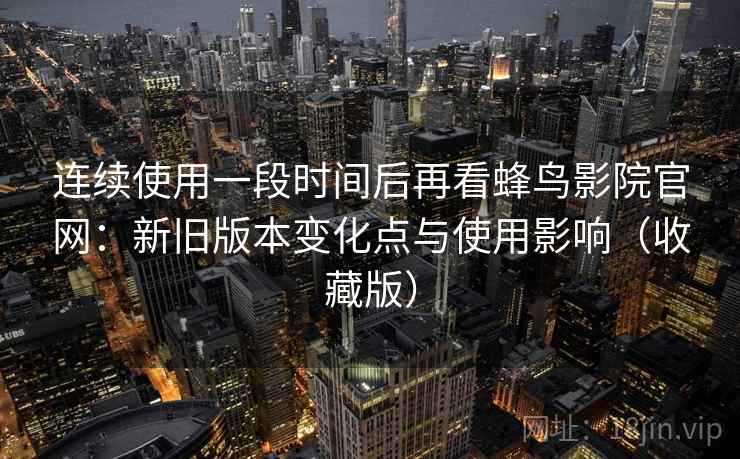 连续使用一段时间后再看蜂鸟影院官网：新旧版本变化点与使用影响（收藏版）