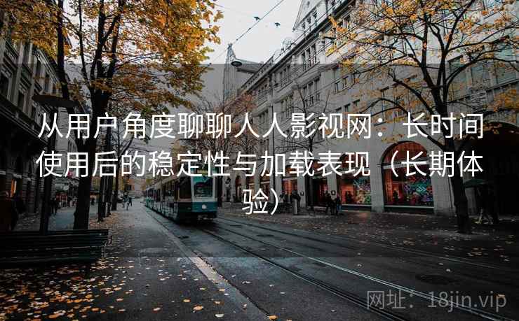 从用户角度聊聊人人影视网：长时间使用后的稳定性与加载表现（长期体验）