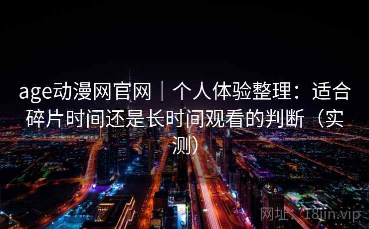 age动漫网官网｜个人体验整理：适合碎片时间还是长时间观看的判断（实测）