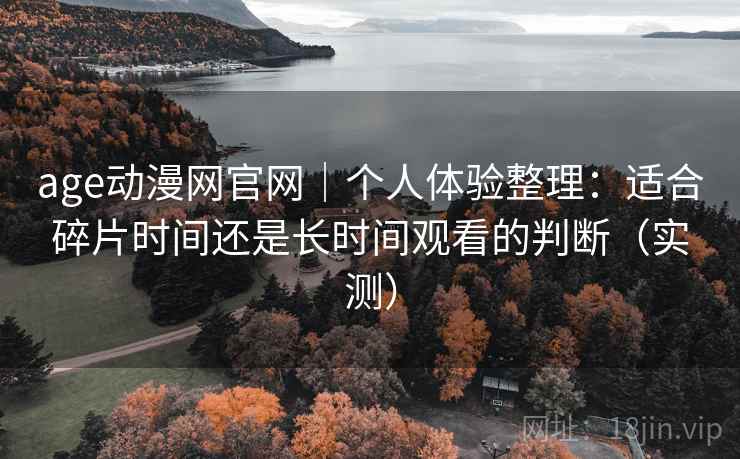 age动漫网官网｜个人体验整理：适合碎片时间还是长时间观看的判断（实测）
