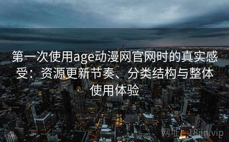 第一次使用age动漫网官网时的真实感受：资源更新节奏、分类结构与整体使用体验